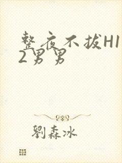 整夜不拔H1V2男男
