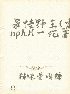 最佳野王(电竞nph)(一坨薯饼)_