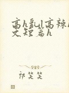 高h乱l高辣h文短篇h
