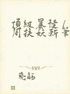 顶级暴徒 / 周扶妖新笔趣阁全文