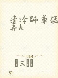 清冷师尊猛烈顶弄h