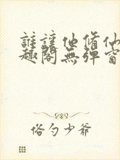 谁让他修仙的笔趣阁无弹窗