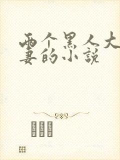 两个黑人大战娇妻的小说