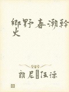 乡野春潮干柴烈火