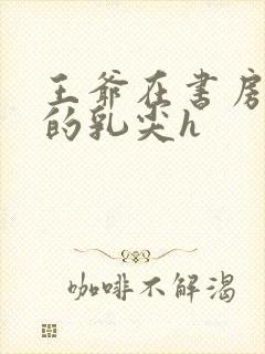 王爷在书房含她的乳尖h