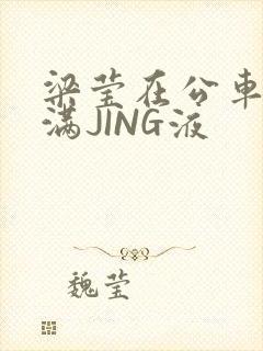 梁莹在公车被灌满JING液