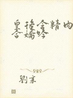 皇后含精肉臀迎合娇吟