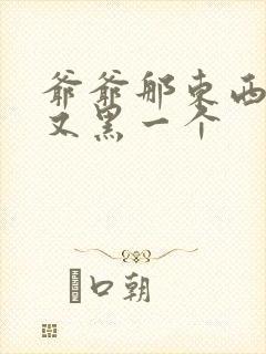 爷爷那东西又大又黑一个