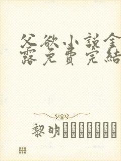 父欲小说金银花露免费完结笔趣阁