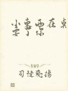 小东西在桌子上要了你