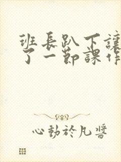 班长趴下让我C了一节课作文