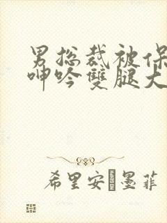 男总裁被保镖c呻吟双腿大张bl