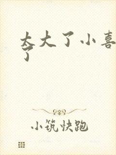 太大了小喜涨死了