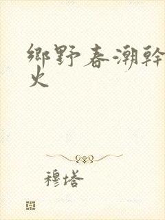 乡野春潮干柴烈火