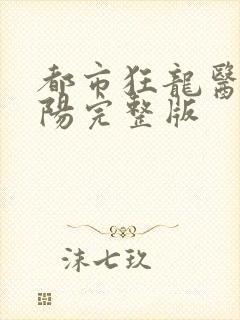 都市狂龙医仙林阳完整版