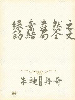 绿意盎然之小东的结局全文笔趣阁在线阅读