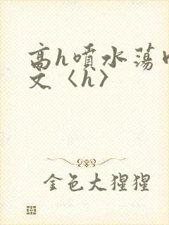 高h喷水荡肉欲文〈h〉