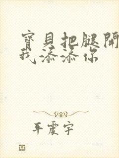 宝贝把腿开大让我添添你