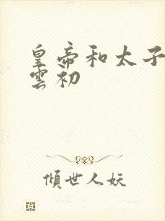 皇帝和太子妃h云初