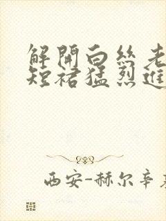 解开白丝老师的短裙猛烈进入