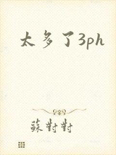 太多了3ph