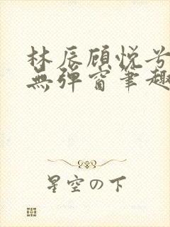 林辰顾悦兮正版无弹窗笔趣阁