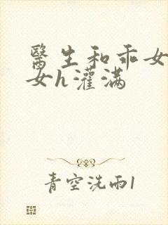 医生和乖女h攵女h灌满