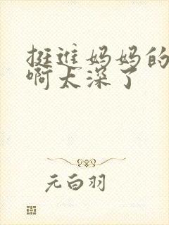 挺进妈妈的花苞啊太深了