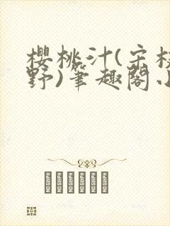 樱桃汁(宋枝江野)笔趣阁小说渡欲
