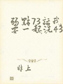 弱点73话我也要一起洗43321