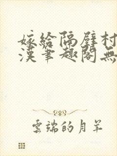 嫁给隔壁村的糙汉笔趣阁无弹窗