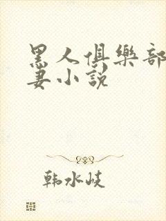 黑人俱乐部仑娇妻小说