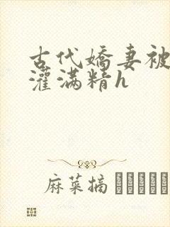 古代娇妻被邻居灌满精h