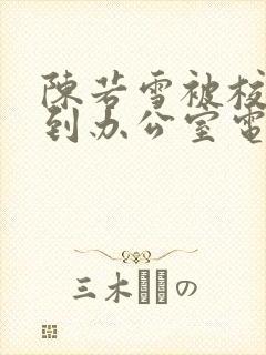 陈若雪被校长抱到办公室电影