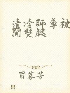清冷师尊被迫张开双腿