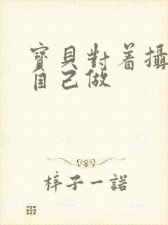 宝贝对着摄像头自己做