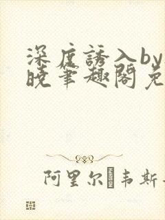 深度诱入by欲晓笔趣阁免费阅读小说