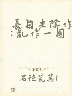 长日光阴作者 : 乱作一团