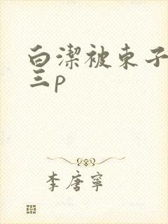 白洁被东子老二三p