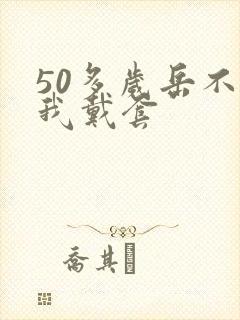 50多岁岳不让我戴套