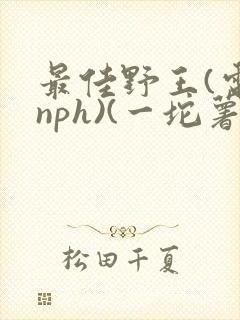 最佳野王(电竞nph)(一坨薯饼)