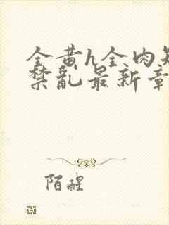 全黄h全肉短篇禁乱最新章节