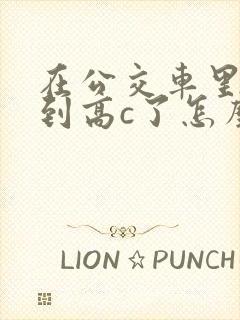 在公交车里c弄到高c了怎么办