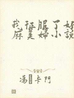 我征服了好友麻麻美妇小说
