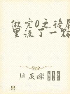 做完0之后屁股里流了一点血