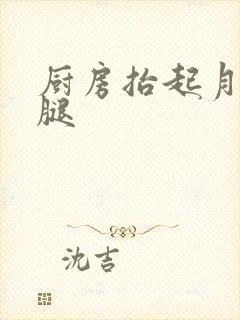 厨房抬起月月的腿
