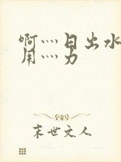 啊灬日出水了灬用灬力