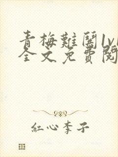 青梅难哄1v1全文免费阅读小说