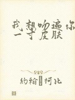 我想吻遍你的每一寸皮肤