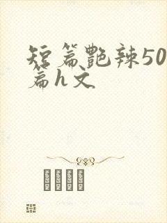 短篇艳辣500篇h文